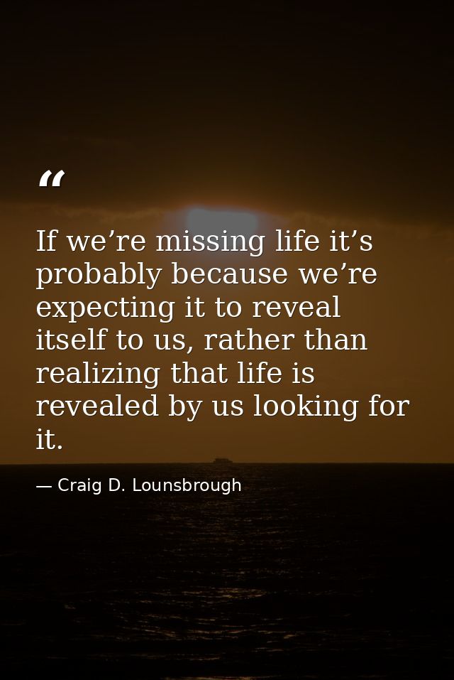 If we’re missing life it’s probably because we’re expecting it to reveal itself to us, rather than realizing that life i — Craig D. Lounsbrough
