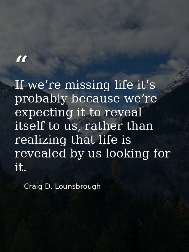 If we’re missing life it’s probably because we’re expecting it to reveal itself to us, rather than realizing that life i — Craig D. Lounsbrough