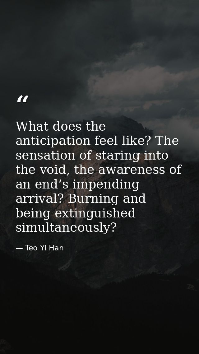 What does the anticipation feel like? The sensation of staring into the void, the awareness of an end’s impending arriva — Teo Yi Han