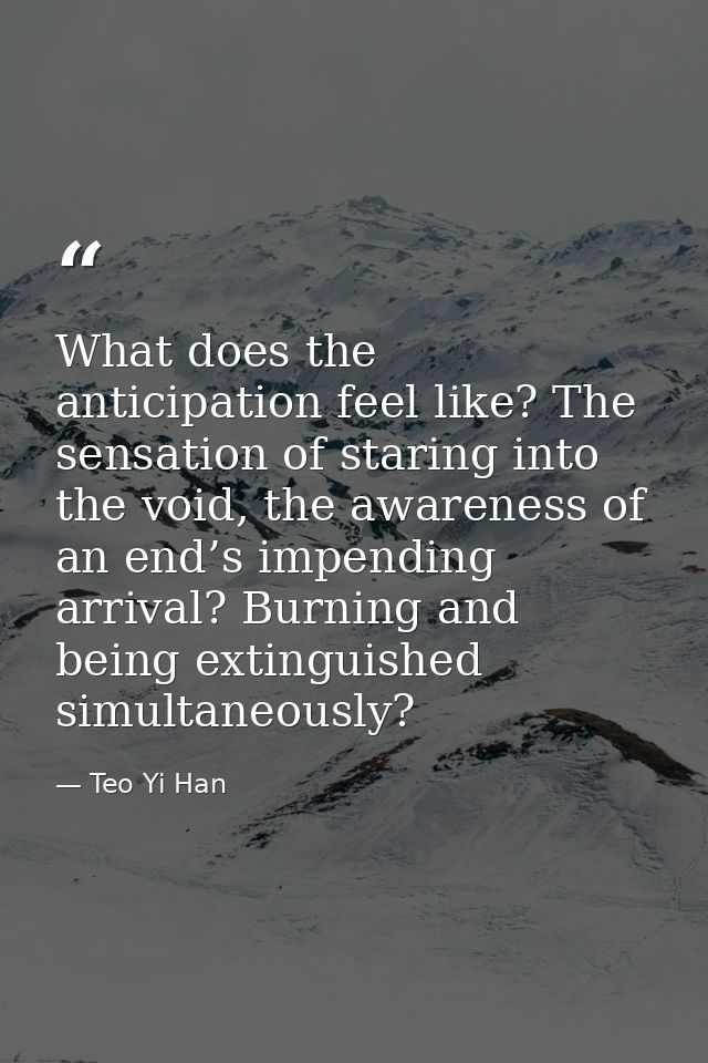 What does the anticipation feel like? The sensation of staring into the void, the awareness of an end’s impending arriva — Teo Yi Han