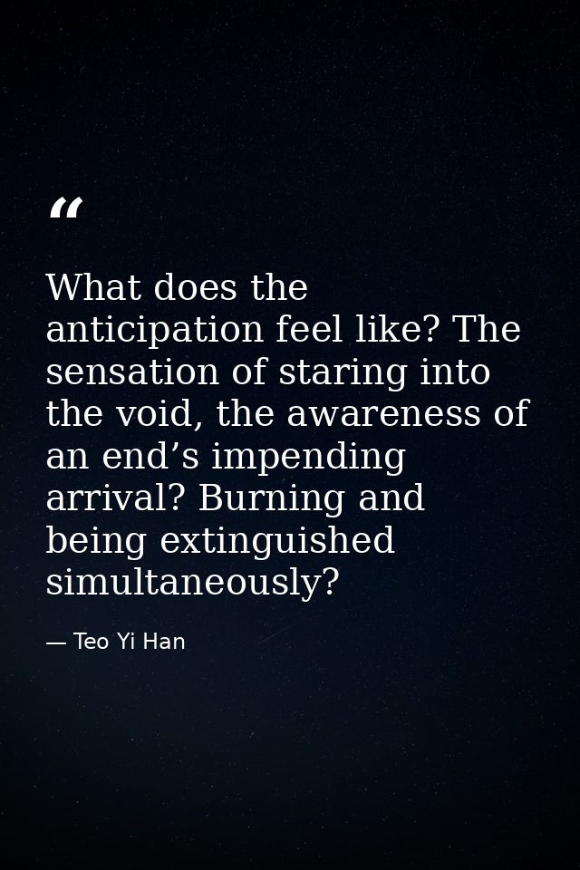 What does the anticipation feel like? The sensation of staring into the void, the awareness of an end’s impending arriva — Teo Yi Han