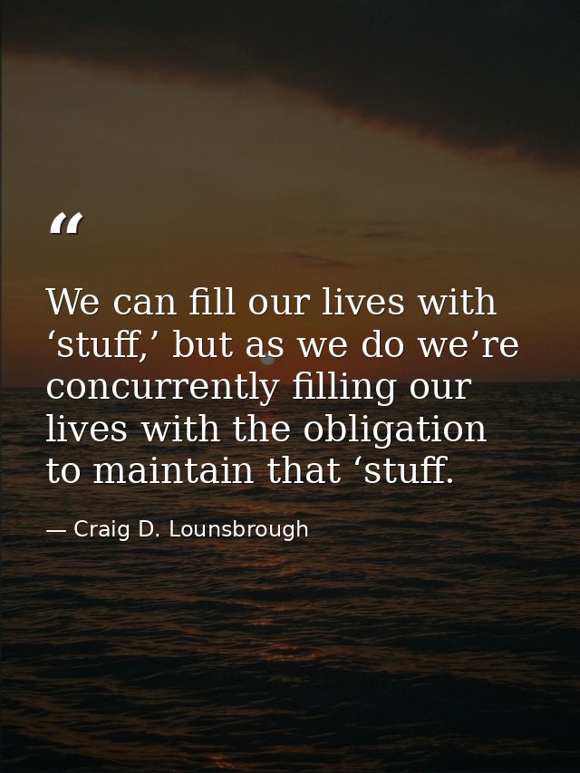 We can fill our lives with ‘stuff,’ but as we do we’re concurrently filling our lives with the obligation to maintain th — Craig D. Lounsbrough