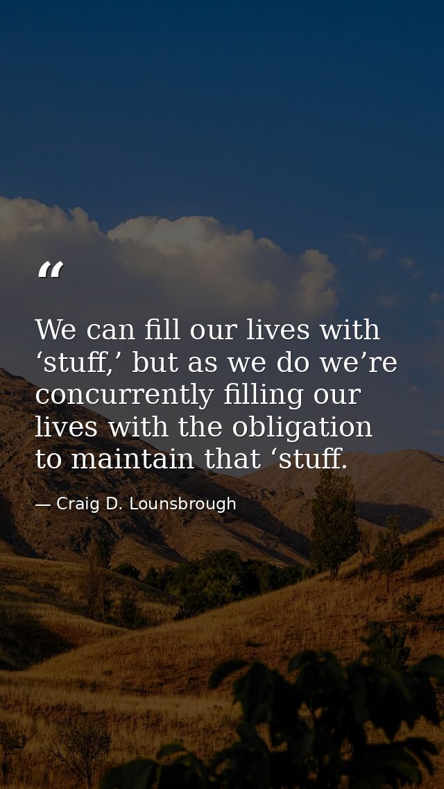 We can fill our lives with ‘stuff,’ but as we do we’re concurrently filling our lives with the obligation to maintain th — Craig D. Lounsbrough
