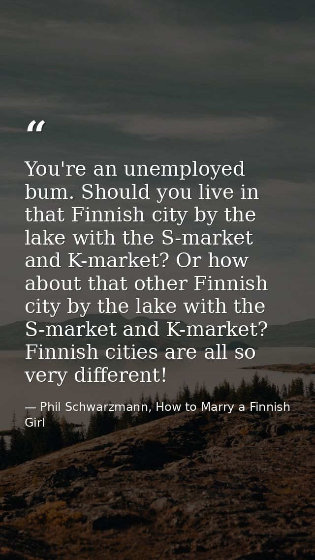 You're an unemployed bum. Should you live in that Finnish city by the lake with the S-market and K-market? Or how about  — Phil Schwarzmann, How to Marry a Finnish Girl