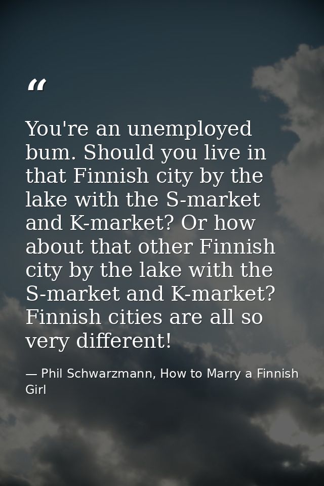 You're an unemployed bum. Should you live in that Finnish city by the lake with the S-market and K-market? Or how about  — Phil Schwarzmann, How to Marry a Finnish Girl