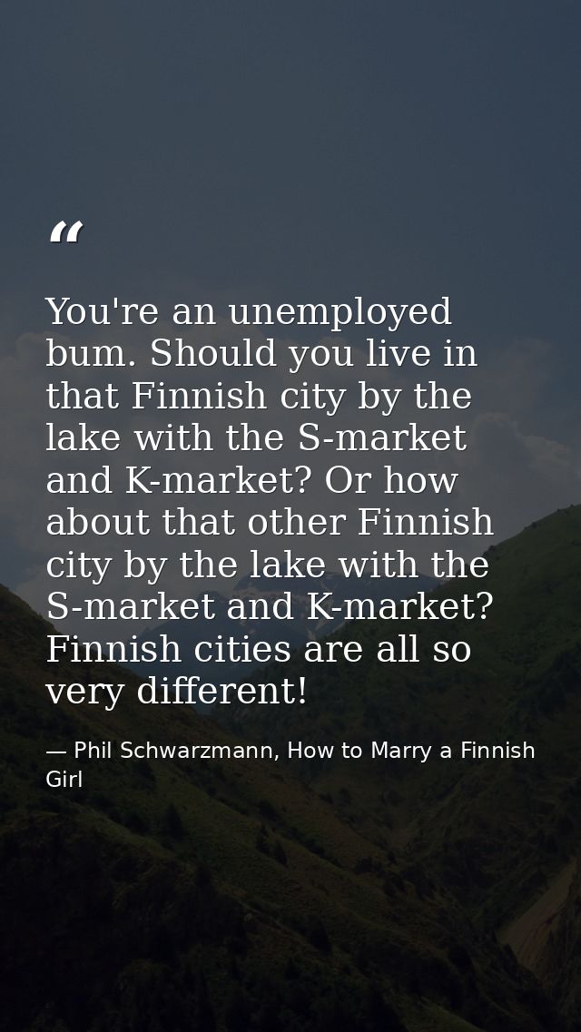 You're an unemployed bum. Should you live in that Finnish city by the lake with the S-market and K-market? Or how about  — Phil Schwarzmann, How to Marry a Finnish Girl