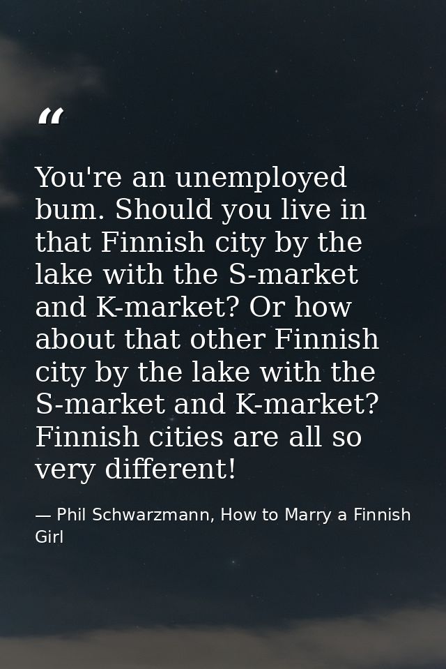 You're an unemployed bum. Should you live in that Finnish city by the lake with the S-market and K-market? Or how about  — Phil Schwarzmann, How to Marry a Finnish Girl