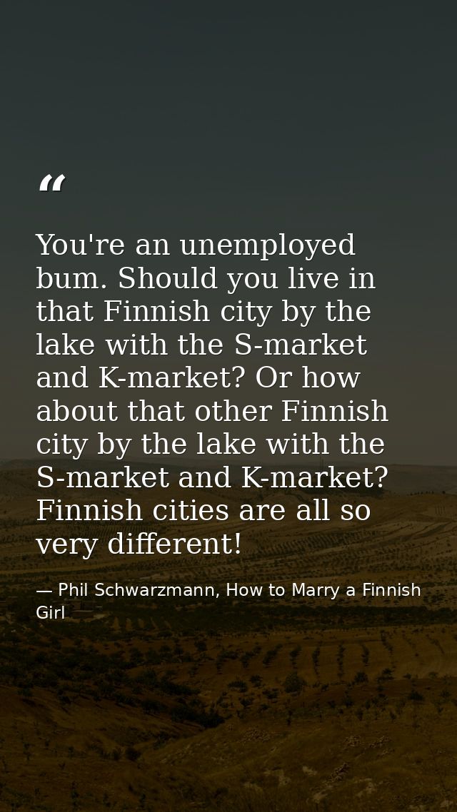 You're an unemployed bum. Should you live in that Finnish city by the lake with the S-market and K-market? Or how about  — Phil Schwarzmann, How to Marry a Finnish Girl
