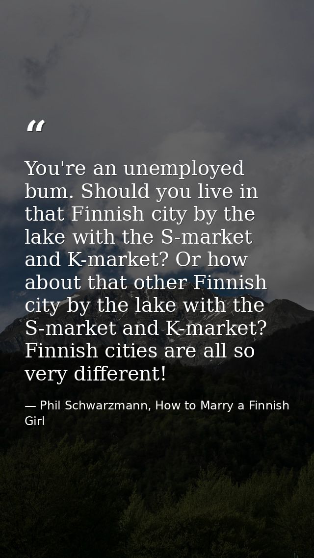 You're an unemployed bum. Should you live in that Finnish city by the lake with the S-market and K-market? Or how about  — Phil Schwarzmann, How to Marry a Finnish Girl