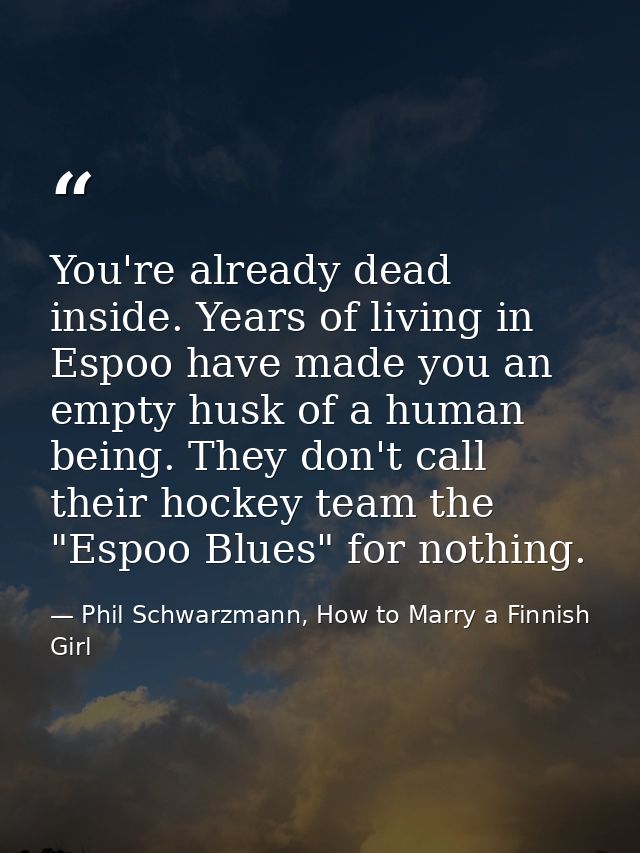 You're already dead inside. Years of living in Espoo have made you an empty husk of a human being. They don't call their — Phil Schwarzmann, How to Marry a Finnish Girl
