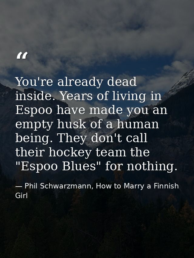 You're already dead inside. Years of living in Espoo have made you an empty husk of a human being. They don't call their — Phil Schwarzmann, How to Marry a Finnish Girl