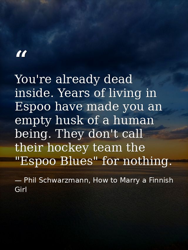 You're already dead inside. Years of living in Espoo have made you an empty husk of a human being. They don't call their — Phil Schwarzmann, How to Marry a Finnish Girl