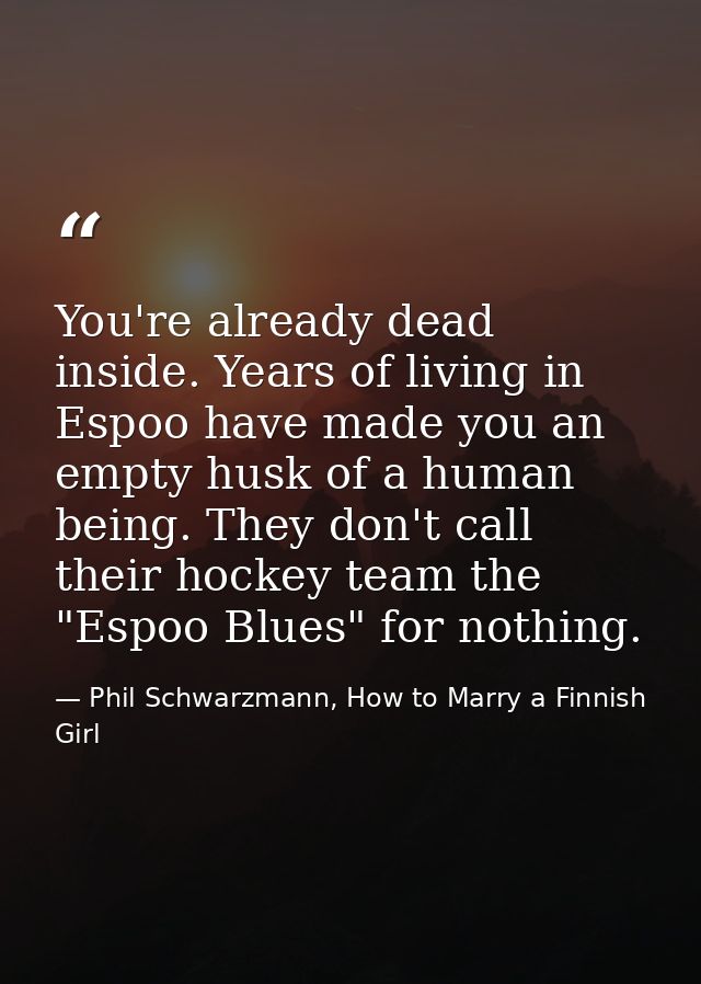 You're already dead inside. Years of living in Espoo have made you an empty husk of a human being. They don't call their — Phil Schwarzmann, How to Marry a Finnish Girl