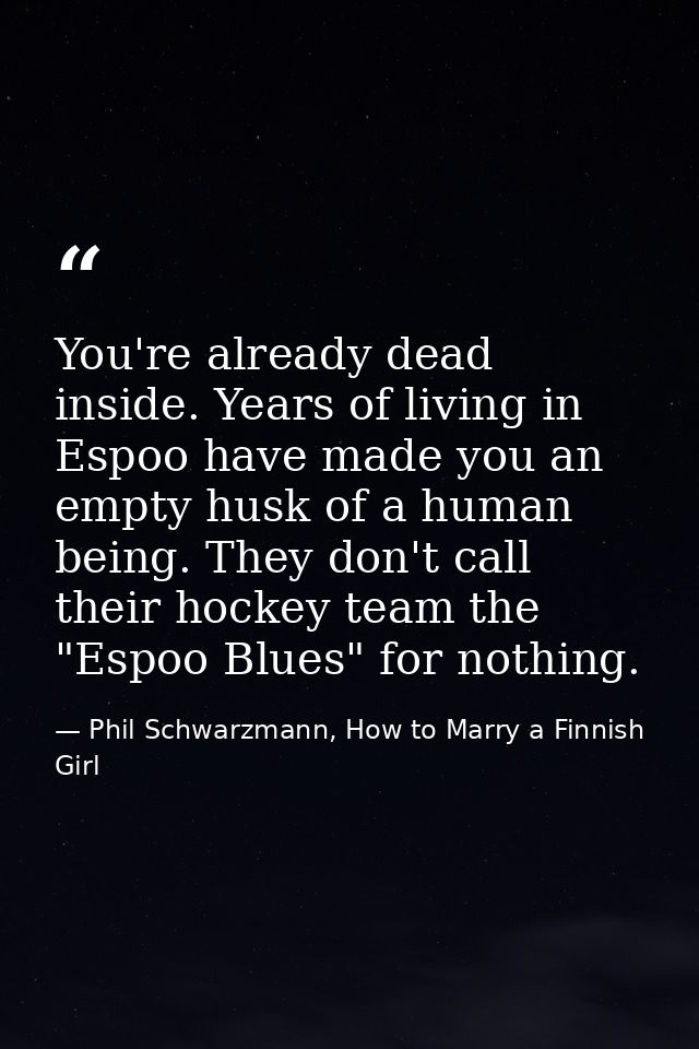 You're already dead inside. Years of living in Espoo have made you an empty husk of a human being. They don't call their — Phil Schwarzmann, How to Marry a Finnish Girl