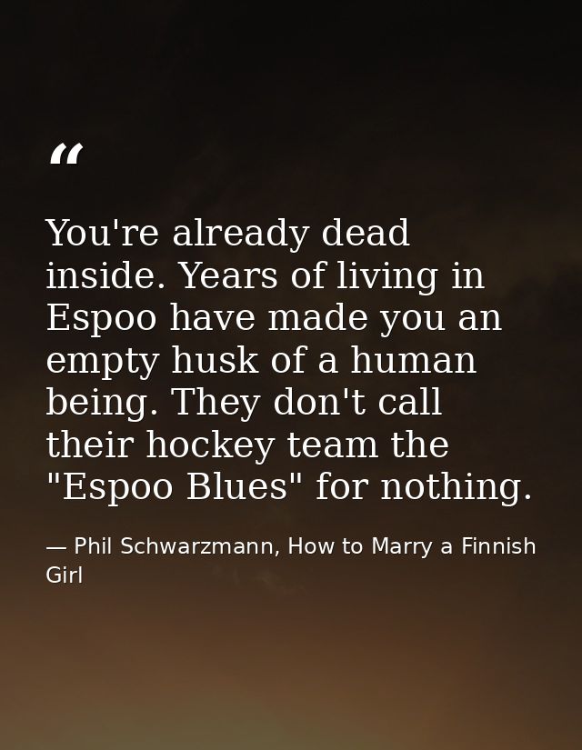 You're already dead inside. Years of living in Espoo have made you an empty husk of a human being. They don't call their — Phil Schwarzmann, How to Marry a Finnish Girl