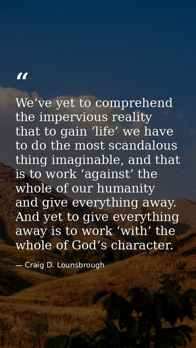 We’ve yet to comprehend the impervious reality that to gain ‘life’ we have to do the most scandalous thing imaginable, a — Craig D. Lounsbrough