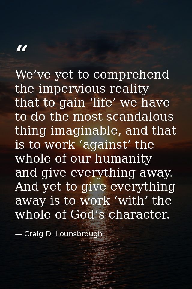 We’ve yet to comprehend the impervious reality that to gain ‘life’ we have to do the most scandalous thing imaginable, a — Craig D. Lounsbrough