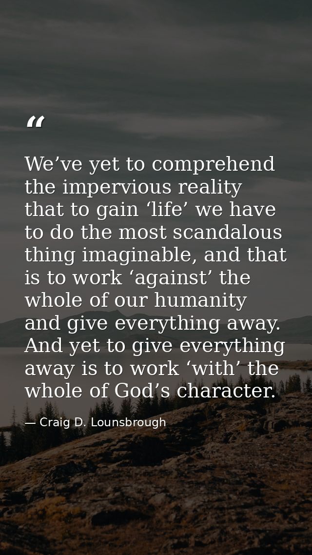 We’ve yet to comprehend the impervious reality that to gain ‘life’ we have to do the most scandalous thing imaginable, a — Craig D. Lounsbrough