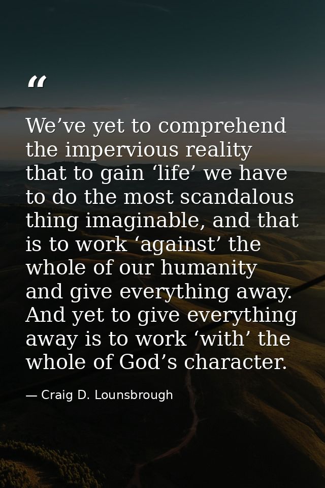 We’ve yet to comprehend the impervious reality that to gain ‘life’ we have to do the most scandalous thing imaginable, a — Craig D. Lounsbrough