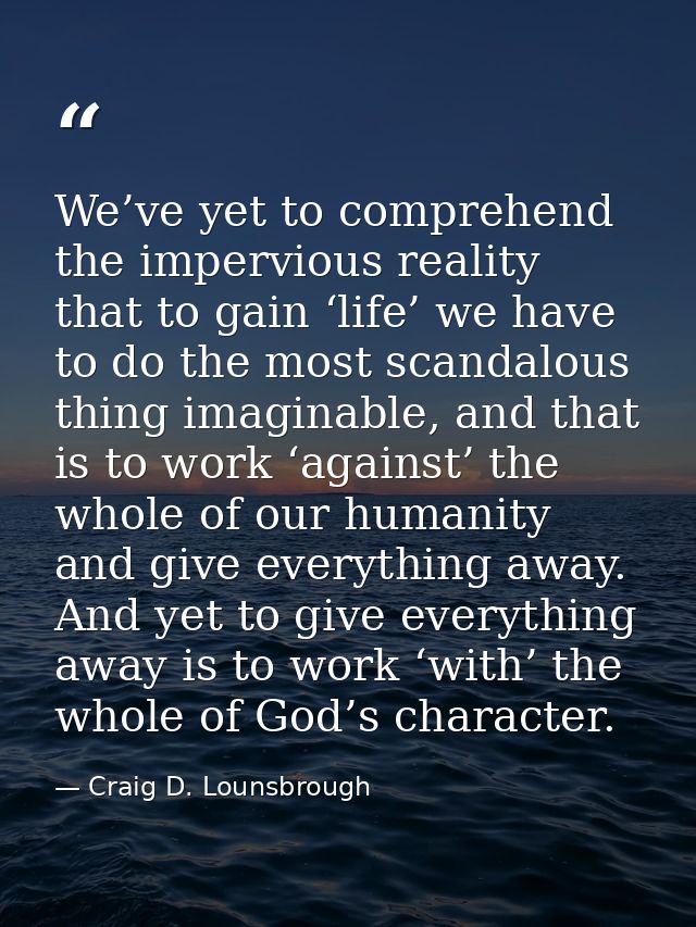 We’ve yet to comprehend the impervious reality that to gain ‘life’ we have to do the most scandalous thing imaginable, a — Craig D. Lounsbrough