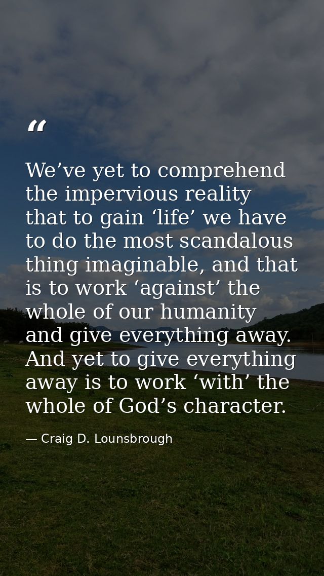 We’ve yet to comprehend the impervious reality that to gain ‘life’ we have to do the most scandalous thing imaginable, a — Craig D. Lounsbrough