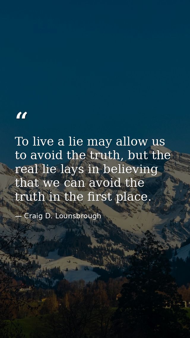 To live a lie may allow us to avoid the truth, but the real lie lays in believing that we can avoid the truth in the fir — Craig D. Lounsbrough