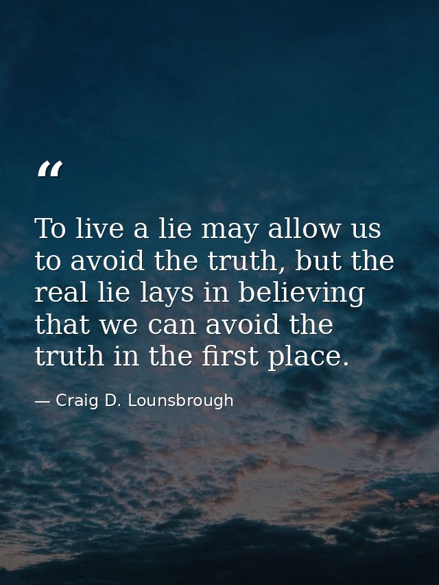 To live a lie may allow us to avoid the truth, but the real lie lays in believing that we can avoid the truth in the fir — Craig D. Lounsbrough