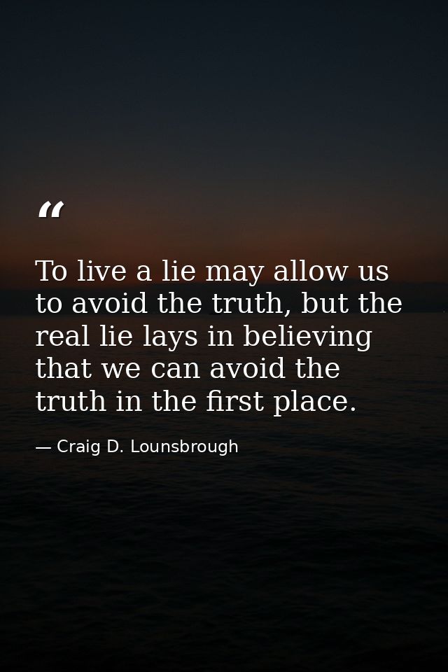 To live a lie may allow us to avoid the truth, but the real lie lays in believing that we can avoid the truth in the fir — Craig D. Lounsbrough