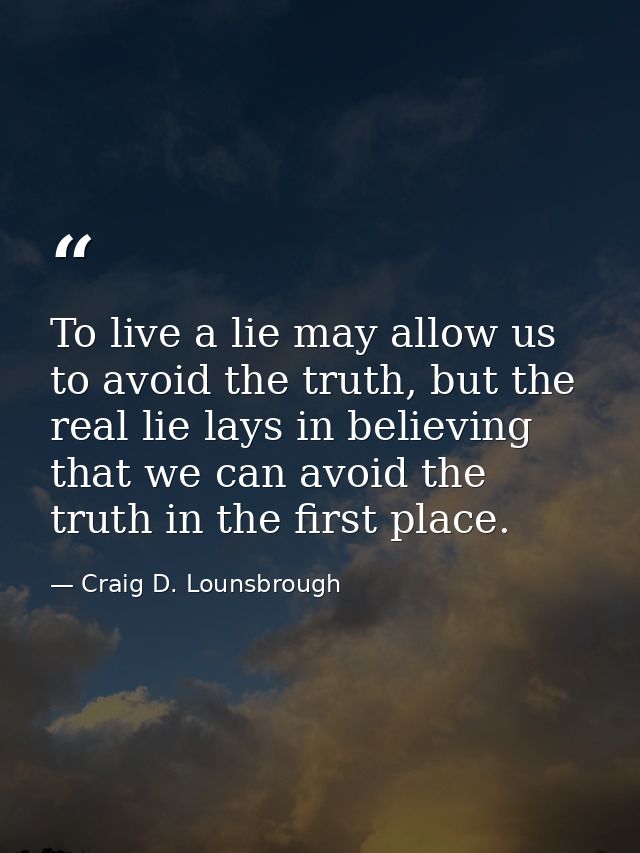 To live a lie may allow us to avoid the truth, but the real lie lays in believing that we can avoid the truth in the fir — Craig D. Lounsbrough
