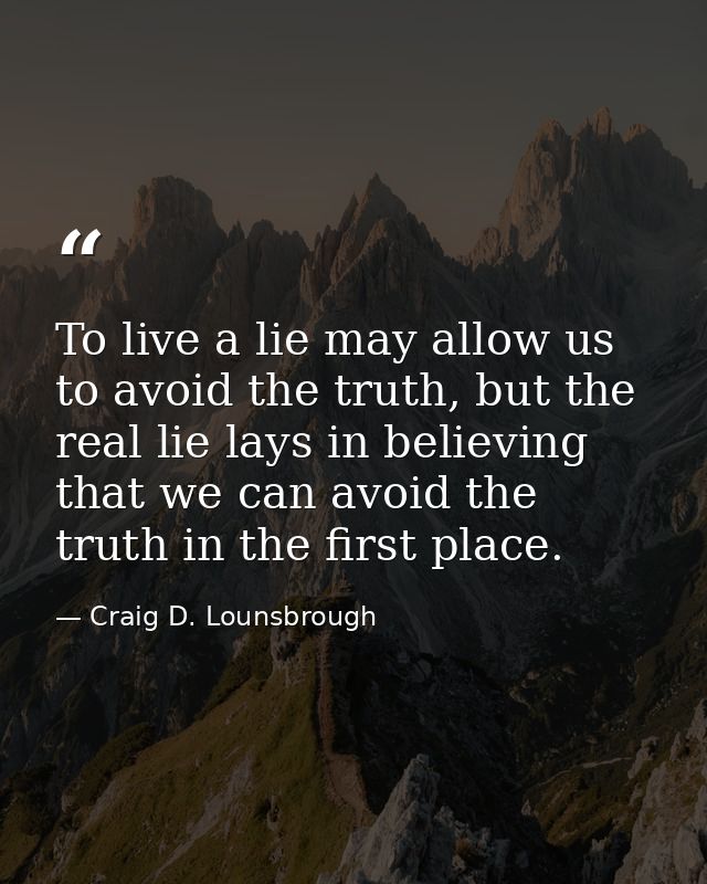 To live a lie may allow us to avoid the truth, but the real lie lays in believing that we can avoid the truth in the fir — Craig D. Lounsbrough