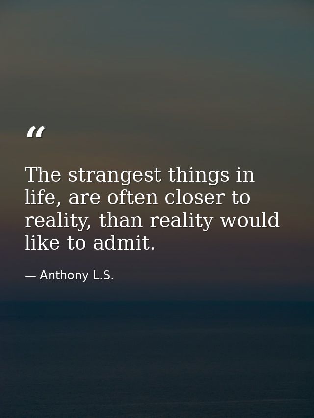 The strangest things in life, are often closer to reality, than reality would like to admit. — Anthony L.S.