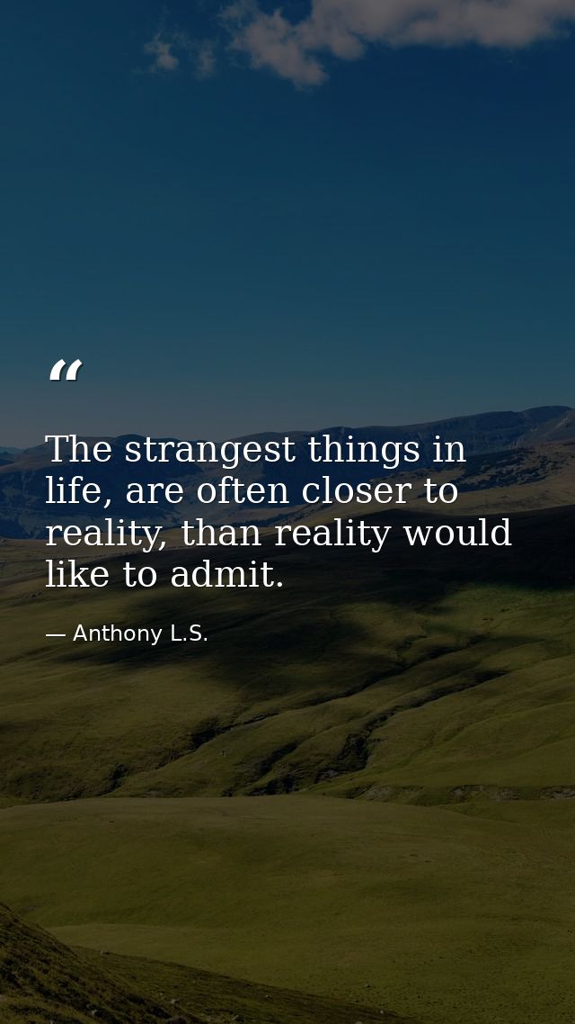 The strangest things in life, are often closer to reality, than reality would like to admit. — Anthony L.S.