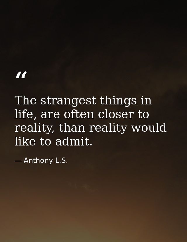 The strangest things in life, are often closer to reality, than reality would like to admit. — Anthony L.S.