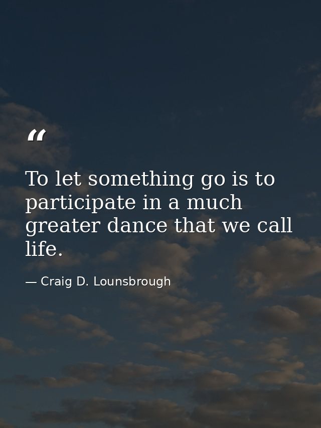 To let something go is to participate in a much greater dance that we call life. — Craig D. Lounsbrough