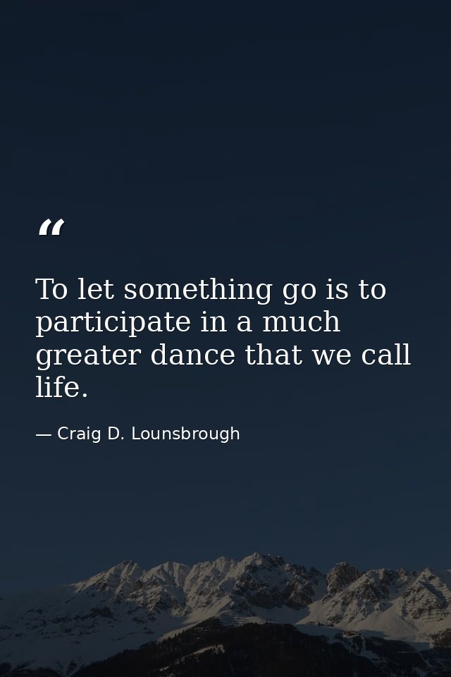 To let something go is to participate in a much greater dance that we call life. — Craig D. Lounsbrough