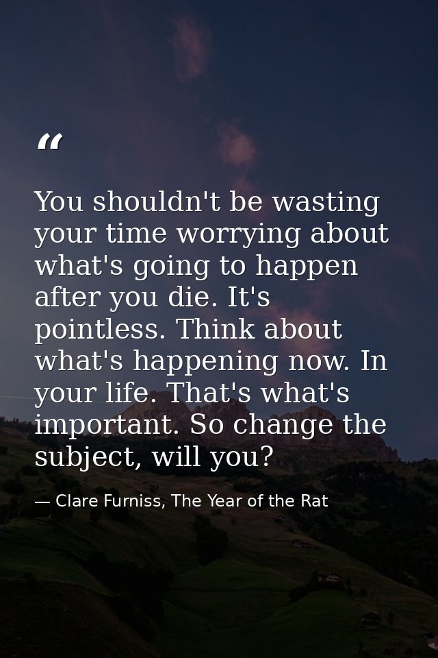 You shouldn't be wasting your time worrying about what's going to happen after you die. It's pointless. Think about what — Clare Furniss, The Year of the Rat
