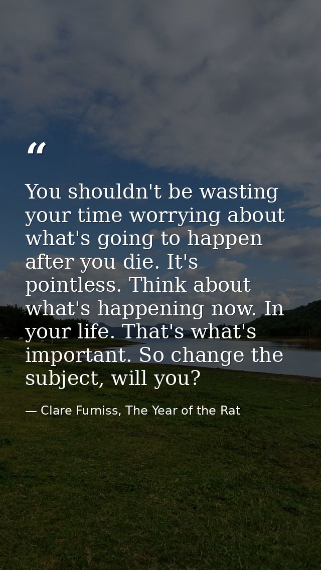 You shouldn't be wasting your time worrying about what's going to happen after you die. It's pointless. Think about what — Clare Furniss, The Year of the Rat