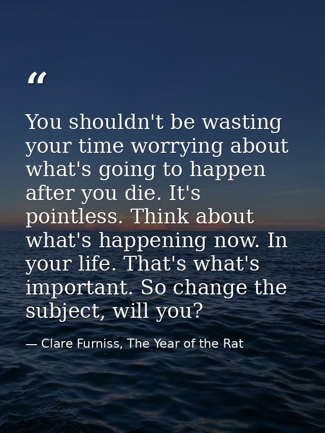 You shouldn't be wasting your time worrying about what's going to happen after you die. It's pointless. Think about what — Clare Furniss, The Year of the Rat