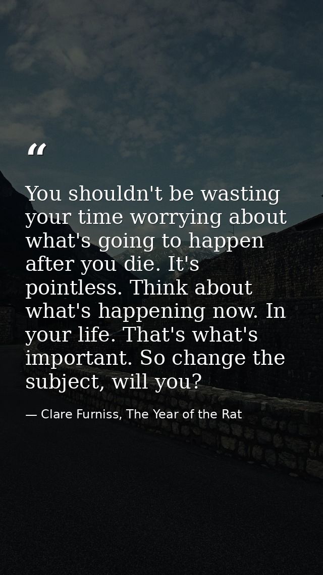 You shouldn't be wasting your time worrying about what's going to happen after you die. It's pointless. Think about what — Clare Furniss, The Year of the Rat