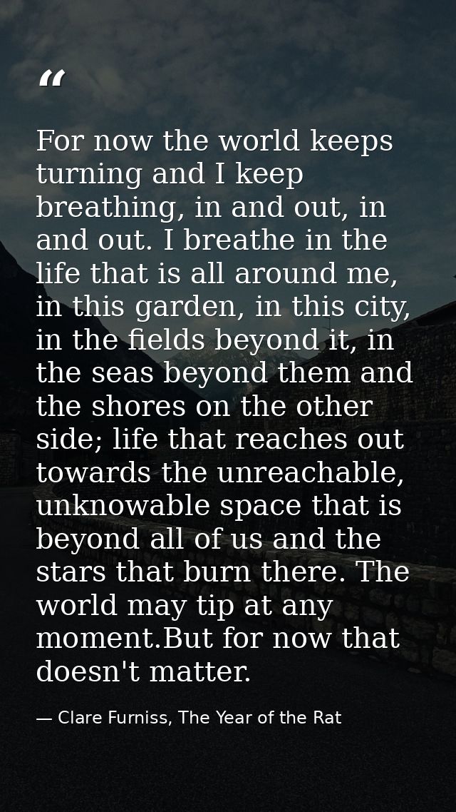 For now the world keeps turning and I keep breathing, in and out, in and out. I breathe in the life that is all around m — Clare Furniss, The Year of the Rat