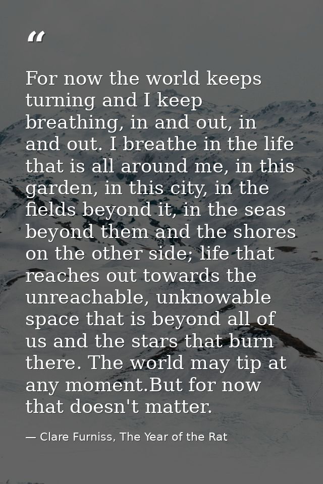 For now the world keeps turning and I keep breathing, in and out, in and out. I breathe in the life that is all around m — Clare Furniss, The Year of the Rat