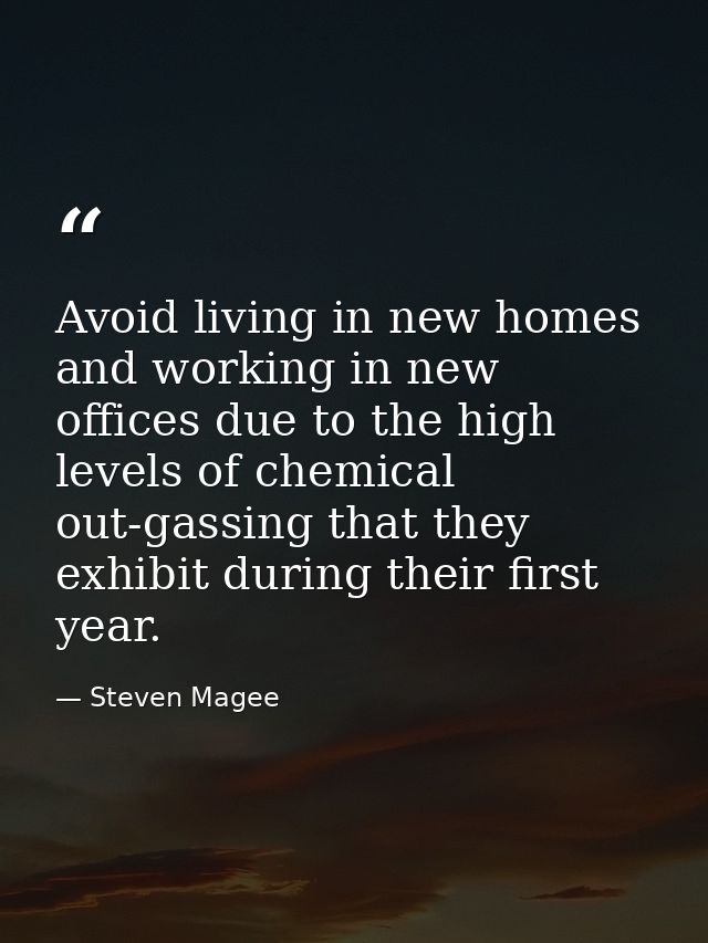 Avoid living in new homes and working in new offices due to the high levels of chemical out-gassing that they exhibit du — Steven Magee