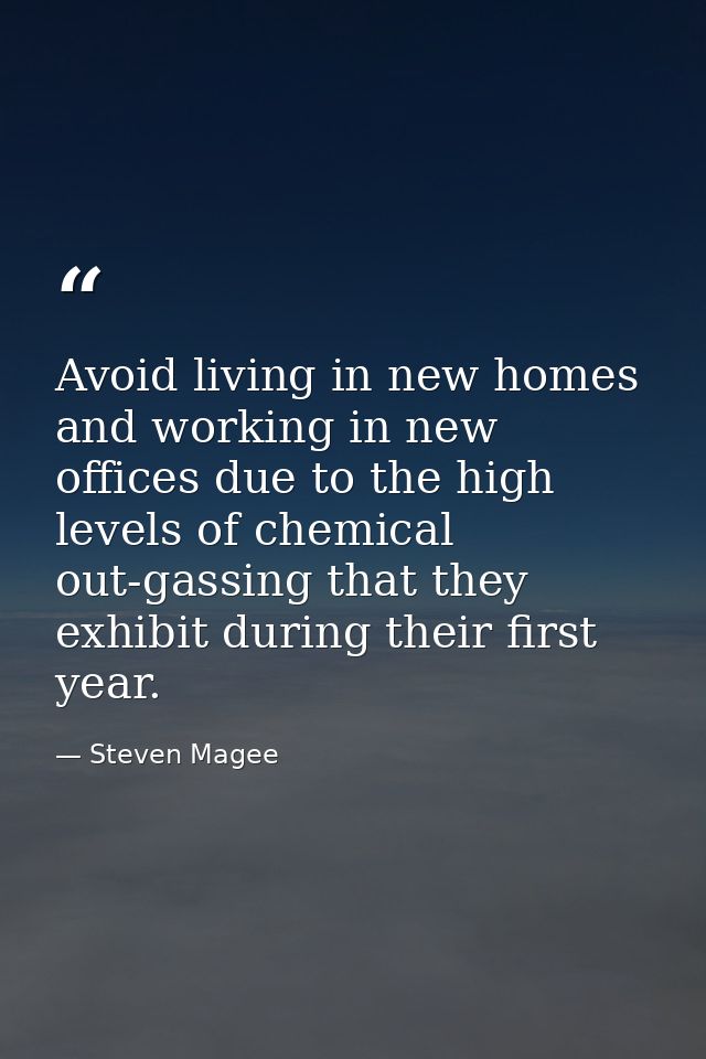Avoid living in new homes and working in new offices due to the high levels of chemical out-gassing that they exhibit du — Steven Magee