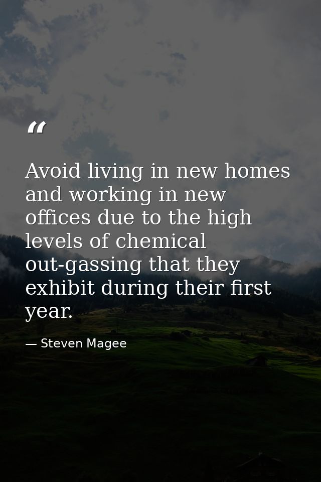 Avoid living in new homes and working in new offices due to the high levels of chemical out-gassing that they exhibit du — Steven Magee