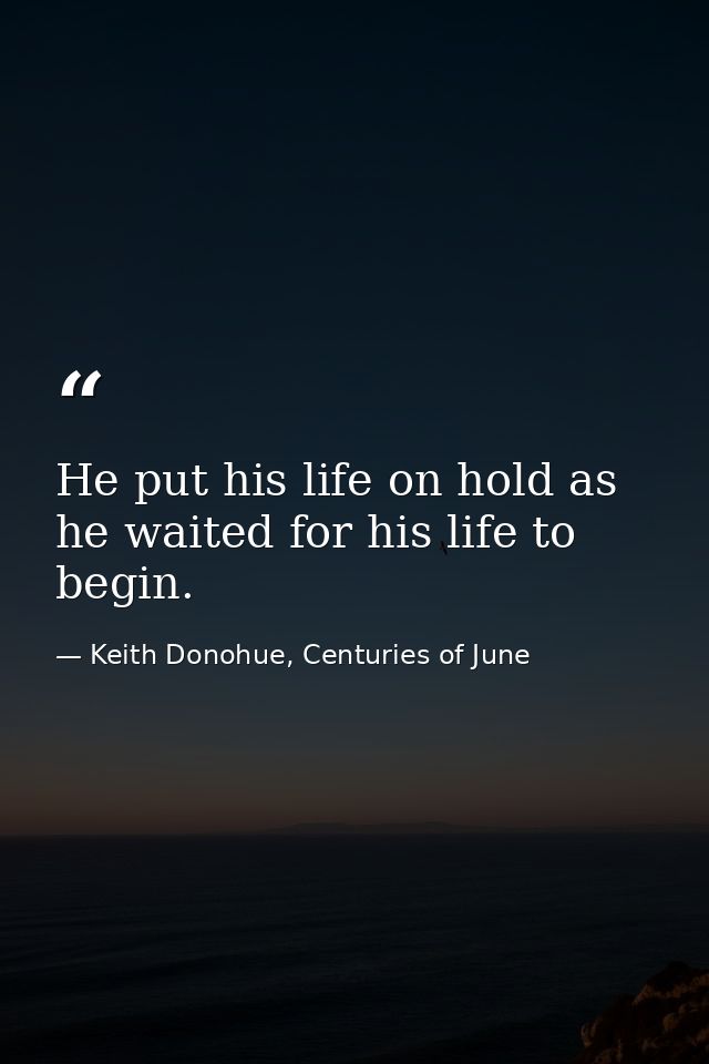 He put his life on hold as he waited for his life to begin. — Keith Donohue, Centuries of June