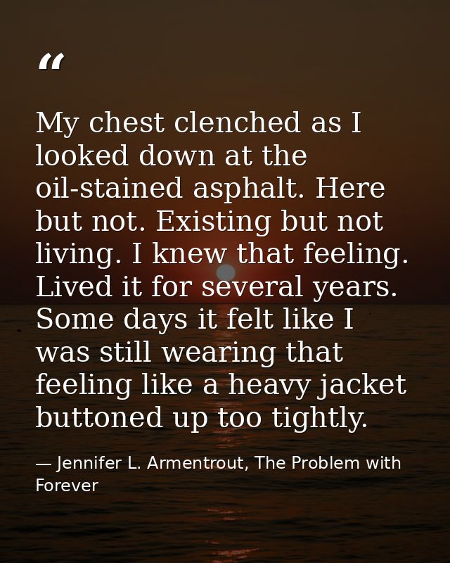 My chest clenched as I looked down at the oil-stained asphalt. Here but not. Existing but not living. I knew that feelin — Jennifer L. Armentrout, The Problem with Forever