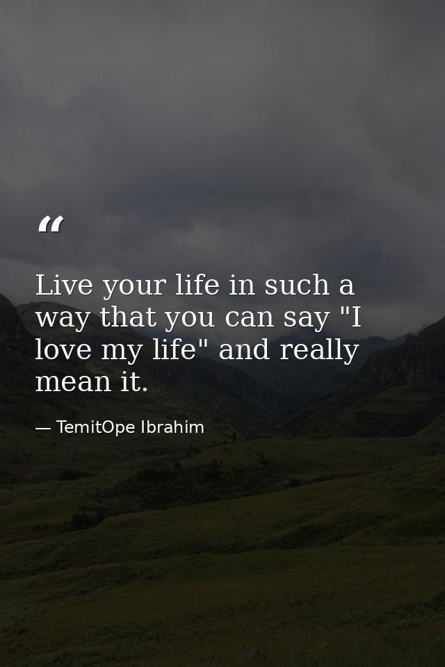 Live your life in such a way that you can say "I love my life" and really mean it. — TemitOpe Ibrahim