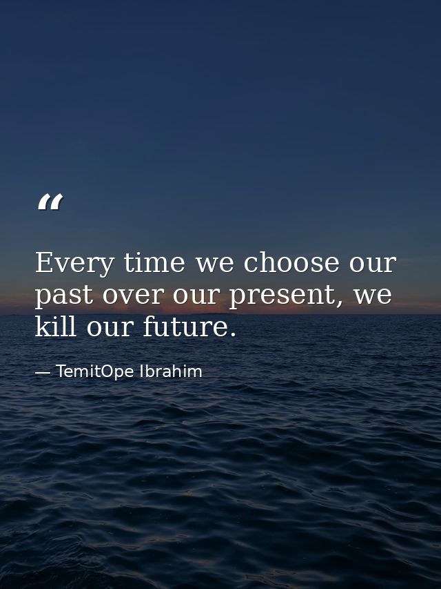 Every time we choose our past over our present, we kill our future. — TemitOpe Ibrahim