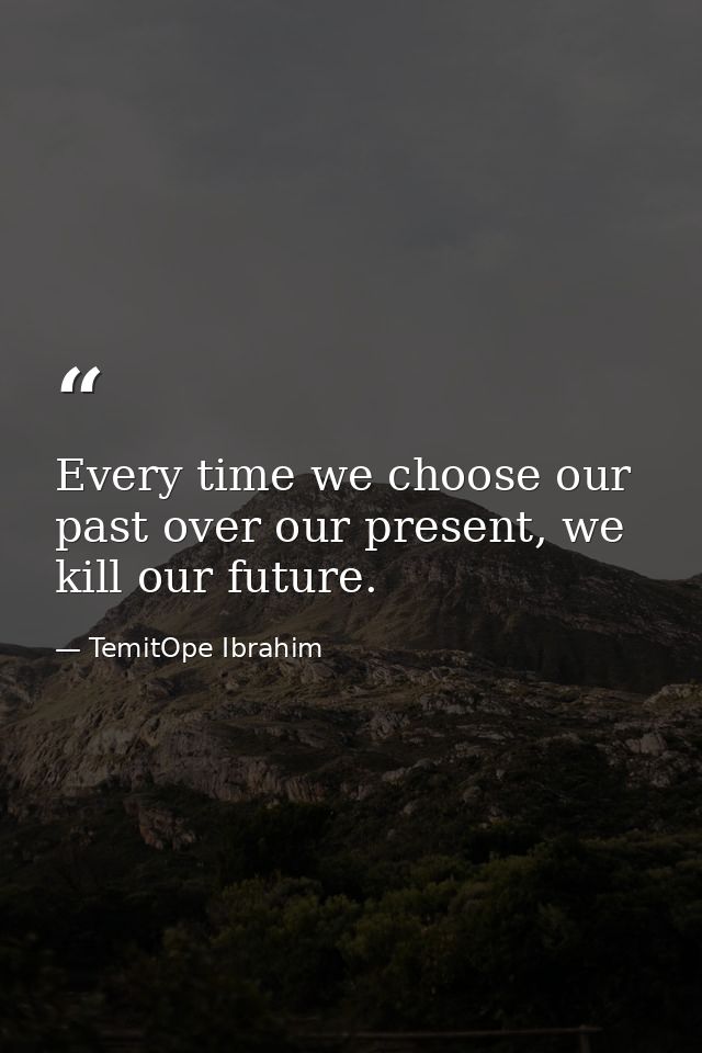 Every time we choose our past over our present, we kill our future. — TemitOpe Ibrahim