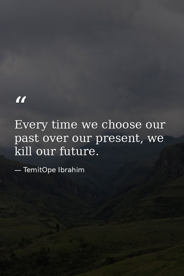 Every time we choose our past over our present, we kill our future. — TemitOpe Ibrahim